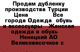 Продам дубленку производства Турции › Цена ­ 25 000 - Все города Одежда, обувь и аксессуары » Женская одежда и обувь   . Ненецкий АО,Великовисочное с.